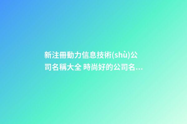 新注冊動力信息技術(shù)公司名稱大全 時尚好的公司名字-第1張-公司起名-玄機派